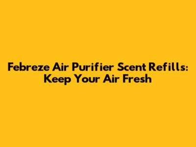 Febreze Air Purifier Scent Refills: Keep Your Air Fresh