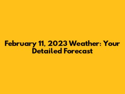 February 11, 2023 Weather: Your Detailed Forecast