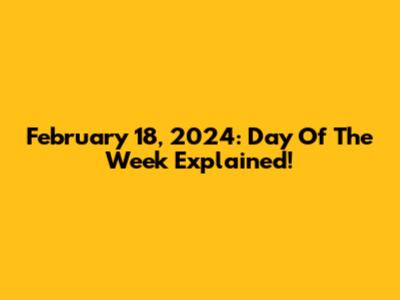 February 18, 2024: Day Of The Week Explained!