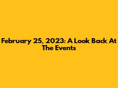 February 25, 2023: A Look Back At The Events