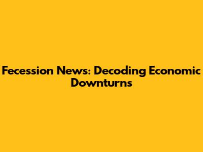 Fecession News: Decoding Economic Downturns