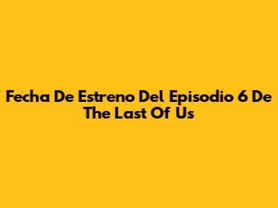 Fecha De Estreno Del Episodio 6 De The Last Of Us