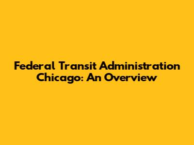 Federal Transit Administration Chicago: An Overview
