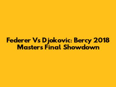 Federer Vs Djokovic: Bercy 2018 Masters Final Showdown