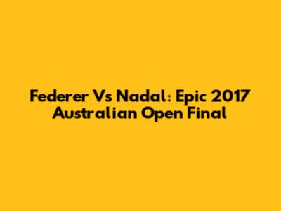 Federer Vs Nadal: Epic 2017 Australian Open Final