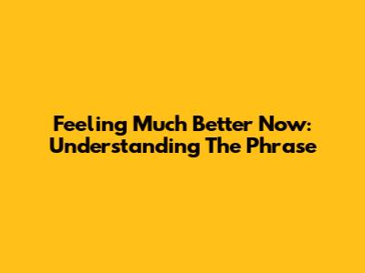 Feeling Much Better Now: Understanding The Phrase