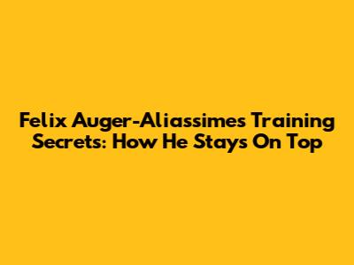 Felix Auger-Aliassime's Training Secrets: How He Stays On Top
