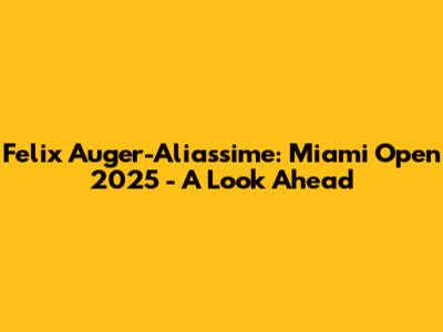 Felix Auger-Aliassime: Miami Open 2025 - A Look Ahead