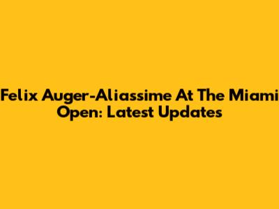 Felix Auger-Aliassime At The Miami Open: Latest Updates