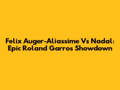 Felix Auger-Aliassime Vs Nadal: Epic Roland Garros Showdown