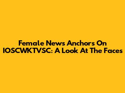 Female News Anchors On IOSCWKTVSC: A Look At The Faces