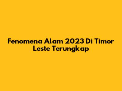 Fenomena Alam 2023 Di Timor Leste Terungkap
