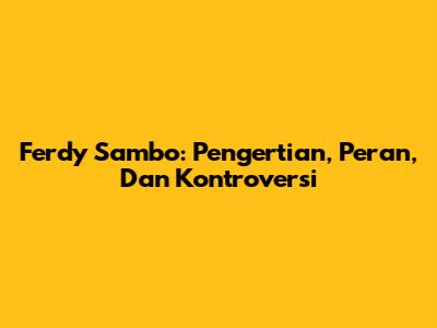 Ferdy Sambo: Pengertian, Peran, Dan Kontroversi