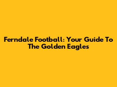 Ferndale Football: Your Guide To The Golden Eagles