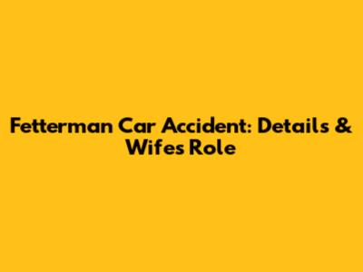 Fetterman Car Accident: Details & Wife's Role