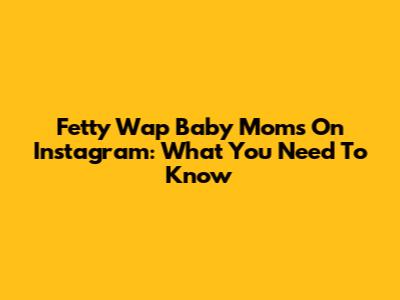 Fetty Wap Baby Moms On Instagram: What You Need To Know