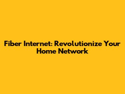 Fiber Internet: Revolutionize Your Home Network