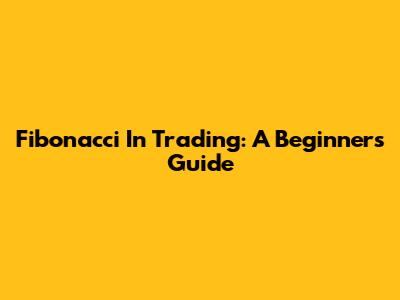 Fibonacci In Trading: A Beginner's Guide