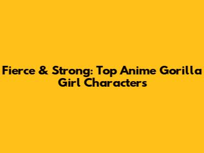 Fierce & Strong: Top Anime Gorilla Girl Characters