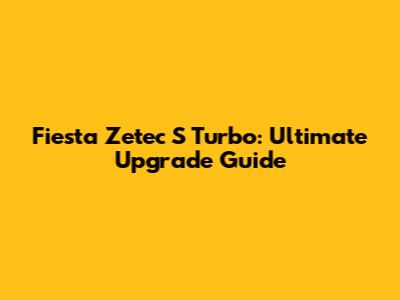 Fiesta Zetec S Turbo: Ultimate Upgrade Guide