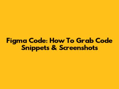 Figma Code: How To Grab Code Snippets & Screenshots