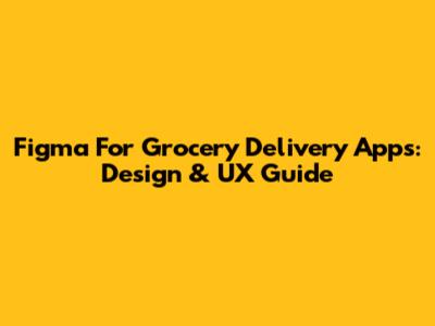 Figma For Grocery Delivery Apps: Design & UX Guide