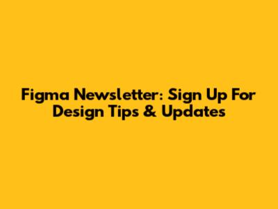 Figma Newsletter: Sign Up For Design Tips & Updates