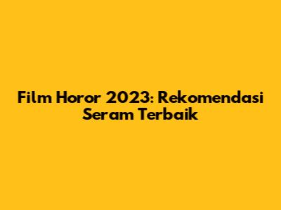 Film Horor 2023: Rekomendasi Seram Terbaik