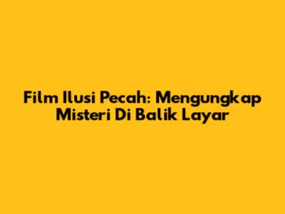 Film Ilusi Pecah: Mengungkap Misteri Di Balik Layar