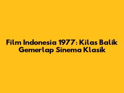 Film Indonesia 1977: Kilas Balik Gemerlap Sinema Klasik