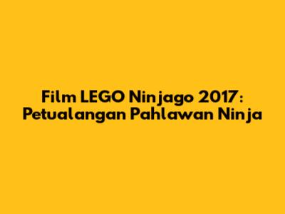Film LEGO Ninjago 2017: Petualangan Pahlawan Ninja