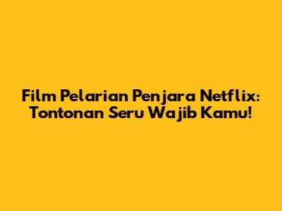 Film Pelarian Penjara Netflix: Tontonan Seru Wajib Kamu!