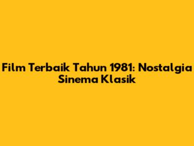 Film Terbaik Tahun 1981: Nostalgia Sinema Klasik
