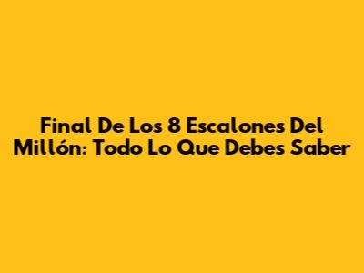 Final De 'Los 8 Escalones Del Millón': Todo Lo Que Debes Saber