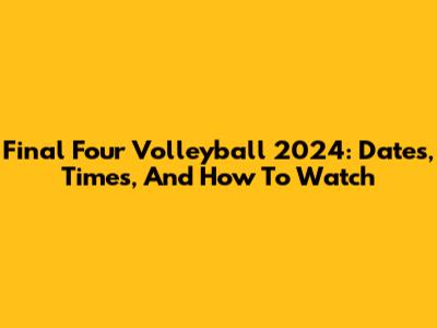 Final Four Volleyball 2024: Dates, Times, And How To Watch