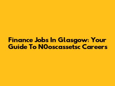 Finance Jobs In Glasgow: Your Guide To N0oscassetsc Careers