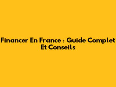 Financer En France : Guide Complet Et Conseils