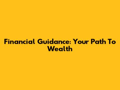 Financial Guidance: Your Path To Wealth