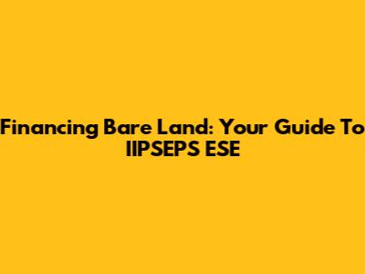 Financing Bare Land: Your Guide To IIPSEPS ESE