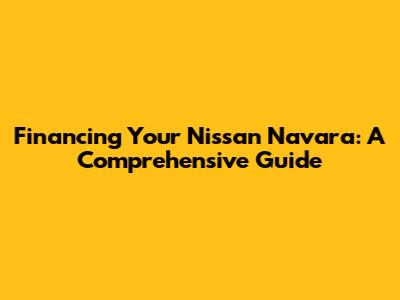 Financing Your Nissan Navara: A Comprehensive Guide