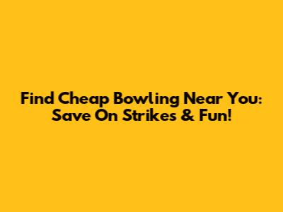 Find Cheap Bowling Near You: Save On Strikes & Fun!