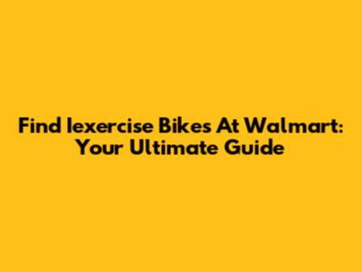 Find Iexercise Bikes At Walmart: Your Ultimate Guide