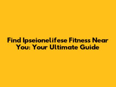 Find Ipseionelifese Fitness Near You: Your Ultimate Guide