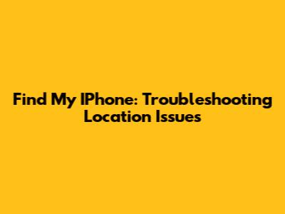 Find My IPhone: Troubleshooting Location Issues