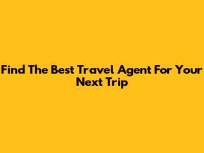 Find The Best Travel Agent For Your Next Trip