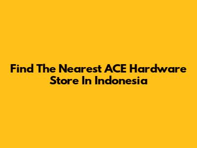 Find The Nearest ACE Hardware Store In Indonesia