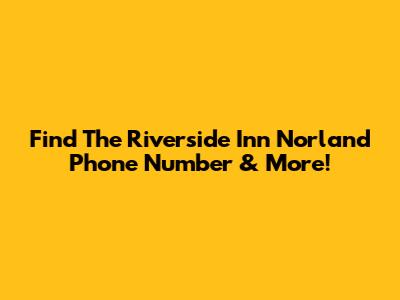 Find The Riverside Inn Norland Phone Number & More!