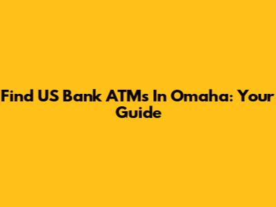 Find US Bank ATMs In Omaha: Your Guide