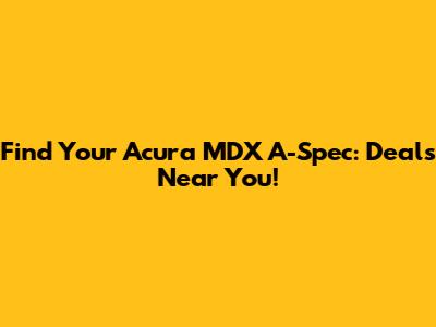 Find Your Acura MDX A-Spec: Deals Near You!
