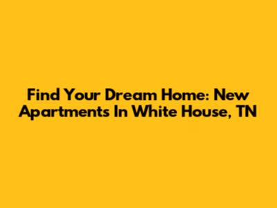 Find Your Dream Home: New Apartments In White House, TN